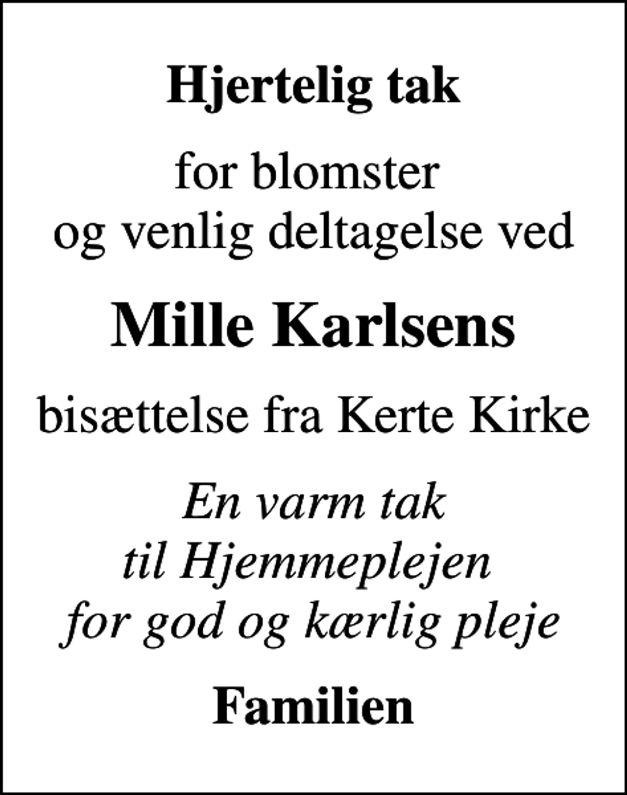 <p>Hjertelig tak<br />for blomster og venlig deltagelse ved<br />Mille Karlsens<br />bisættelse fra Kerte Kirke<br />En varm tak til Hjemmeplejen for god og kærlig pleje<br />Familien</p>