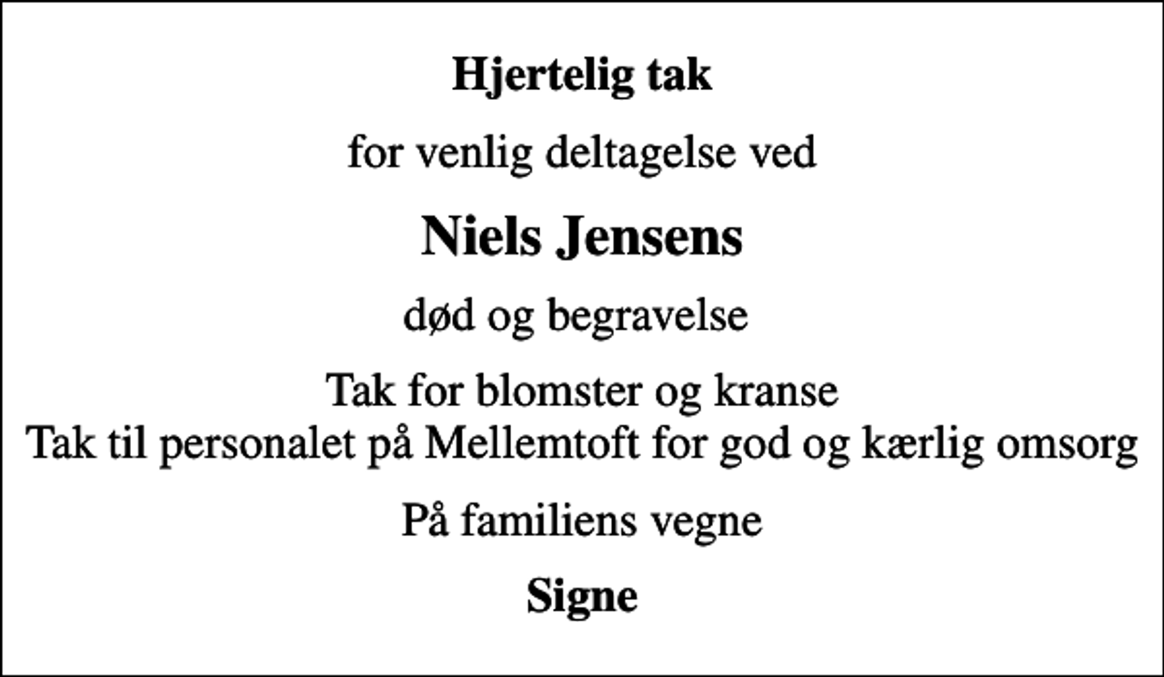 <p>Hjertelig tak<br />for venlig deltagelse ved<br />Niels Jensens<br />død og begravelse<br />Tak for blomster og kranse Tak til personalet på Mellemtoft for god og kærlig omsorg<br />På familiens vegne<br />Signe</p>