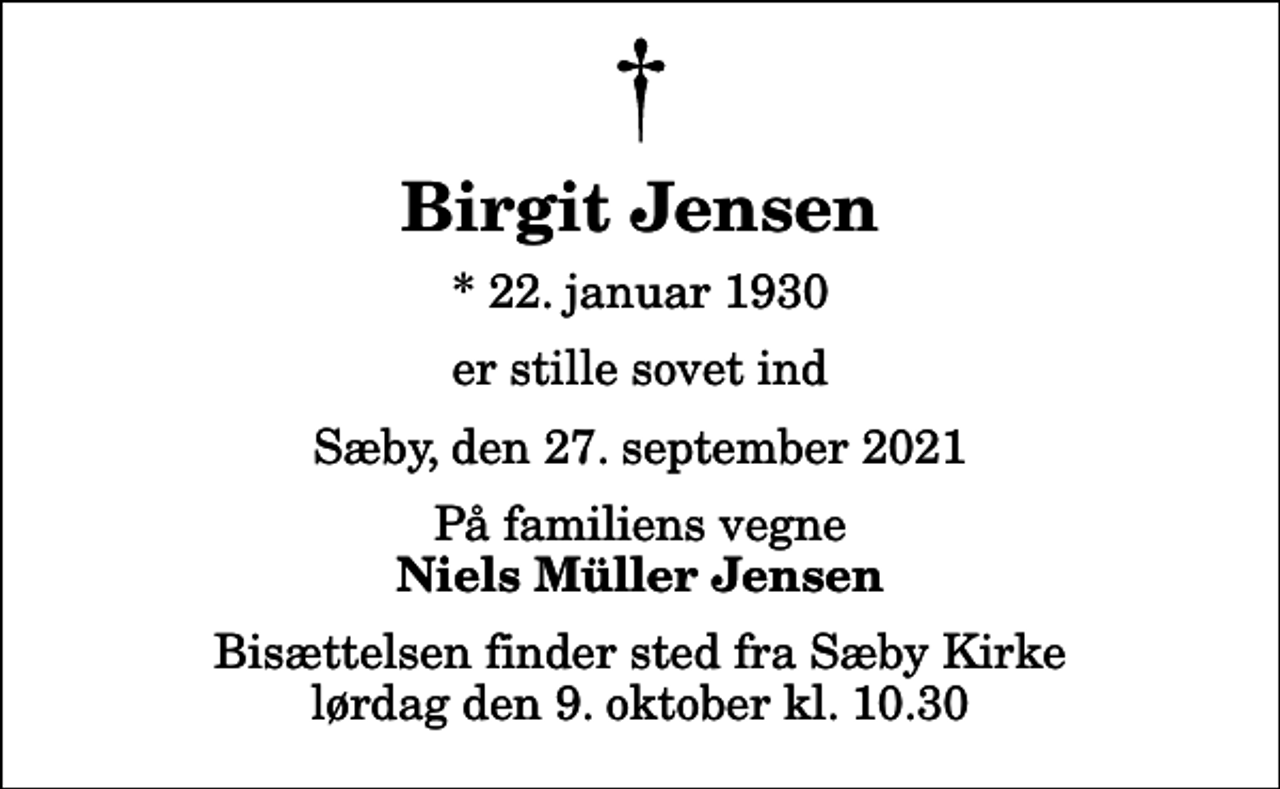 <p>Birgit Jensen<br />* 22. januar 1930<br />er stille sovet ind<br />Sæby, den 27. september 2021<br />På familiens vegne<br />Niels Müller Jensen<br />Bisættelsen finder sted fra Sæby Kirke lørdag den 9. oktober kl. 10.30</p>