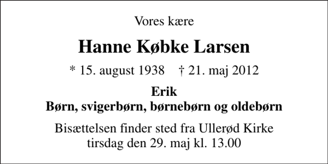<p>Vores kære<br />Hanne Købke Larsen<br />* 15. august 1938 ✝ 21. maj 2012<br />Erik Børn, svigerbørn, børnebørn og oldebørn<br />Bisættelsen finder sted fra Ullerød Kirke tirsdag den 29. maj kl. 13.00</p>