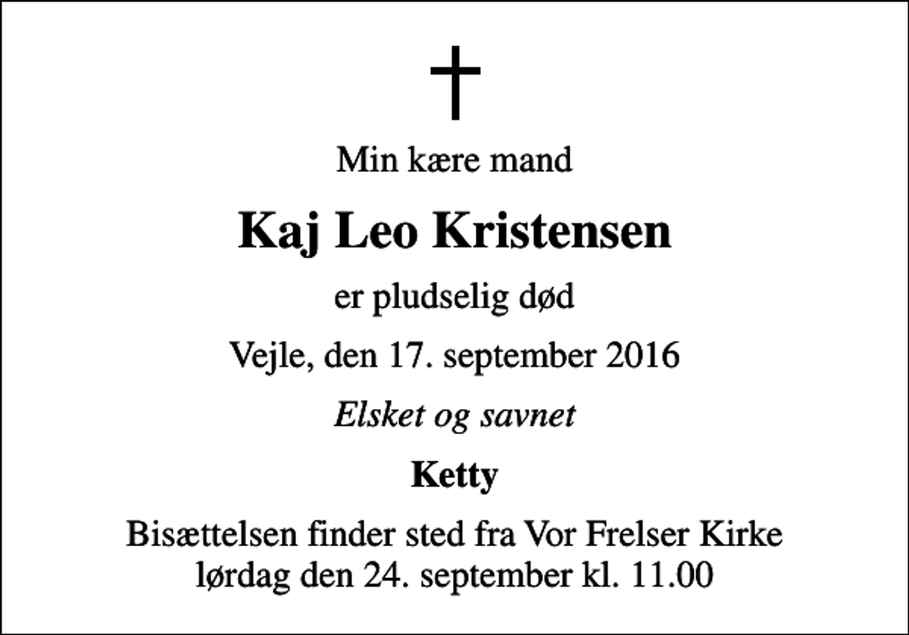 <p>Min kære mand<br />Kaj Leo Kristensen<br />er pludselig død<br />Vejle, den 17. september 2016<br />Elsket og savnet<br />Ketty<br />Bisættelsen finder sted fra Vor Frelser Kirke lørdag den 24. september kl. 11.00</p>