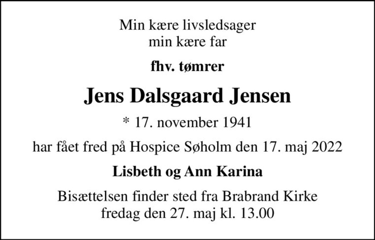 Min kære livsledsager min kære far
fhv. tømrer
Jens Dalsgaard Jensen
* 17. november 1941
har fået fred på Hospice Søholm den 17. maj 2022
Lisbeth og Ann Karina
Bisættelsen finder sted fra Brabrand Kirke  fredag den 27. maj kl. 13.00