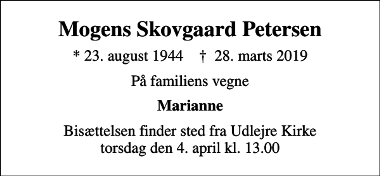 <p>Mogens Skovgaard Petersen<br />* 23. august 1944 ✝ 28. marts 2019<br />På familiens vegne<br />Marianne<br />Bisættelsen finder sted fra Udlejre Kirke torsdag den 4. april kl. 13.00</p>