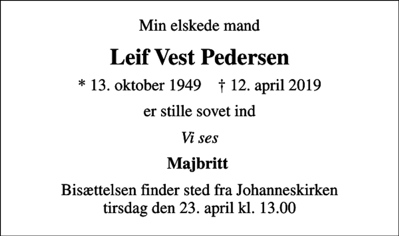 <p>Min elskede mand<br />Leif Vest Pedersen<br />* 13. oktober 1949 ✝ 12. april 2019<br />er stille sovet ind<br />Vi ses<br />Majbritt<br />Bisættelsen finder sted fra Johanneskirken tirsdag den 23. april kl. 13.00</p>