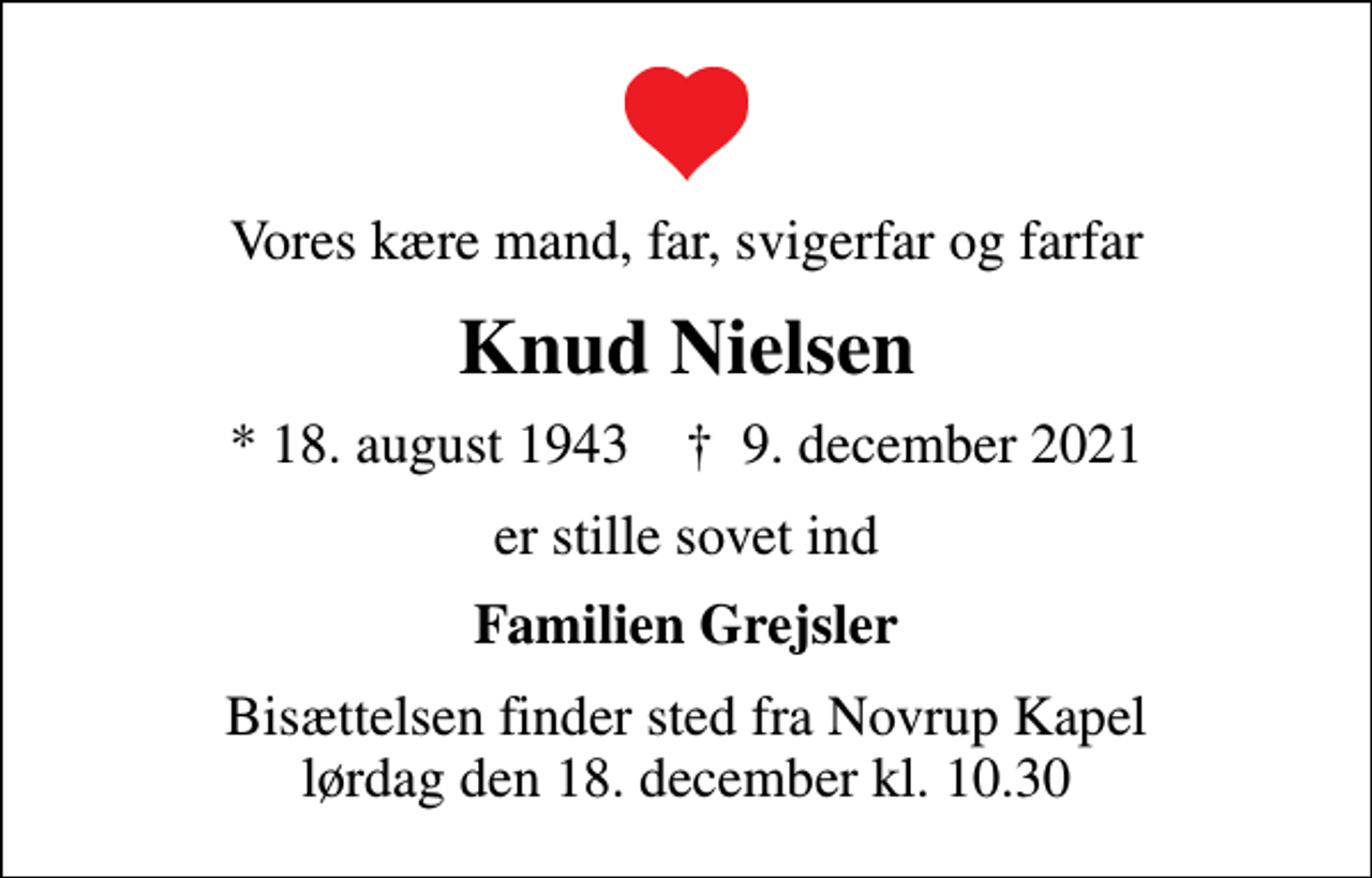 <p>Vores kære mand, far, svigerfar og farfar<br />Knud Nielsen<br />* 18. august 1943 ✝ 9. december 2021<br />er stille sovet ind<br />Familien Grejsler<br />Bisættelsen finder sted fra Novrup Kapel lørdag den 18. december kl. 10.30</p>