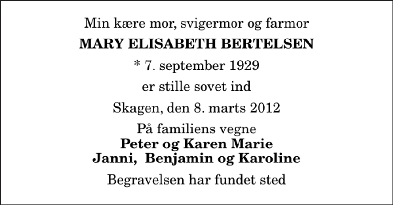 <p>Min kære mor, svigermor og farmor<br />Mary Elisabeth Bertelsen<br />* 7. september 1929<br />er stille sovet ind<br />Skagen, den 8. marts 2012<br />På familiens vegne<br />Peter og Karen Marie Janni, Benjamin og Karoline<br />Begravelsen har fundet sted</p>