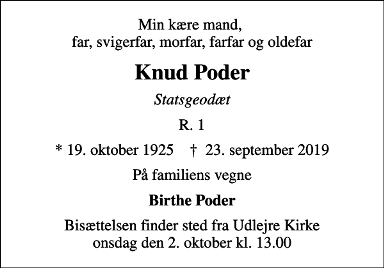 <p>Min kære mand, far, svigerfar, morfar, farfar og oldefar<br />Knud Poder<br />Statsgeodæt<br />R. 1<br />* 19. oktober 1925 ✝ 23. september 2019<br />På familiens vegne<br />Birthe Poder<br />Bisættelsen finder sted fra Udlejre Kirke onsdag den 2. oktober kl. 13.00</p>