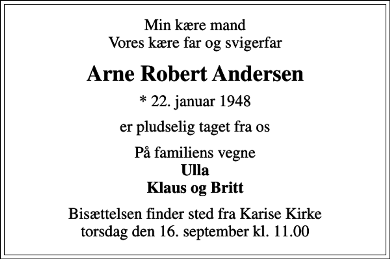 <p>Min kære mand Vores kære far og svigerfar<br />Arne Robert Andersen<br />* 22. januar 1948<br />er pludselig taget fra os<br />På familiens vegne <em>Ulla Klaus og Britt<br />Bisættelsen finder sted fra Karise Kirke torsdag den 16. september kl. 11.00</em></p>