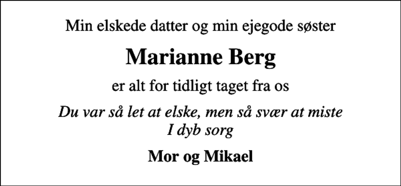 <p>Min elskede datter og min ejegode søster<br />Marianne Berg<br />er alt for tidligt taget fra os<br />Du var så let at elske, men så svær at miste I dyb sorg<br />Mor og Mikael</p>
