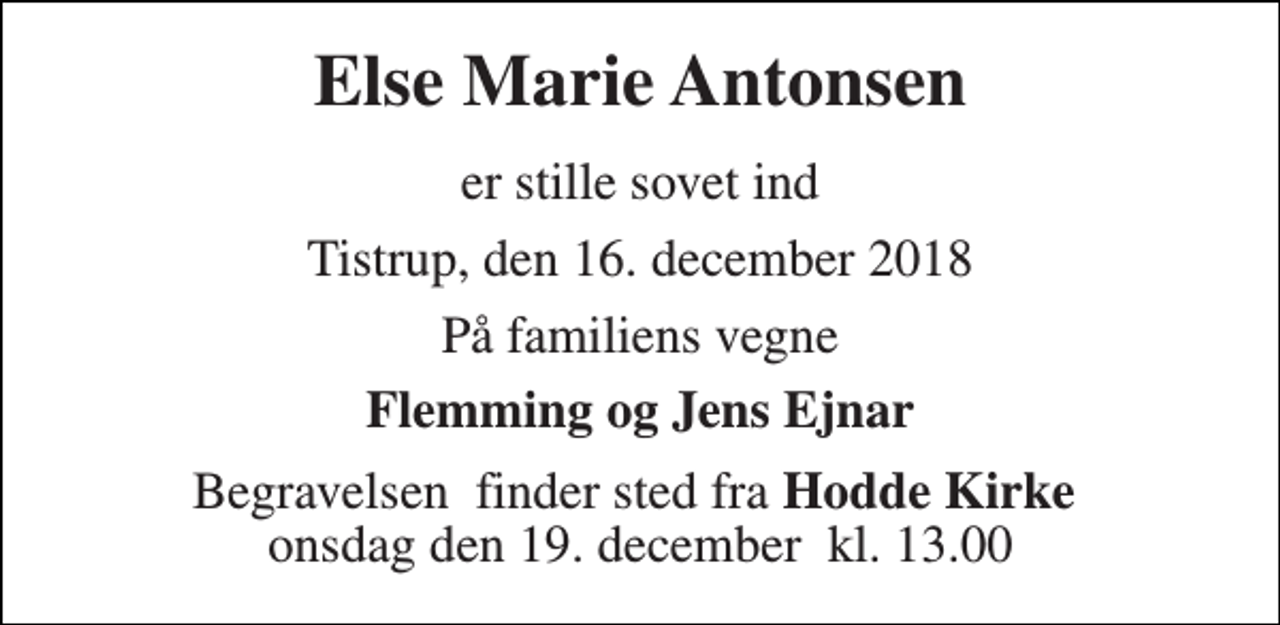 <p>Else Marie Antonsen<br />er stille sovet ind<br />Tistrup, den 16. december 2018<br />På familiens vegne<br />Flemming og Jens Ejnar<br />Begravelsen​ finder sted fra Hodde Kirke​ onsdag den 19. december​ kl. 13.00</p>