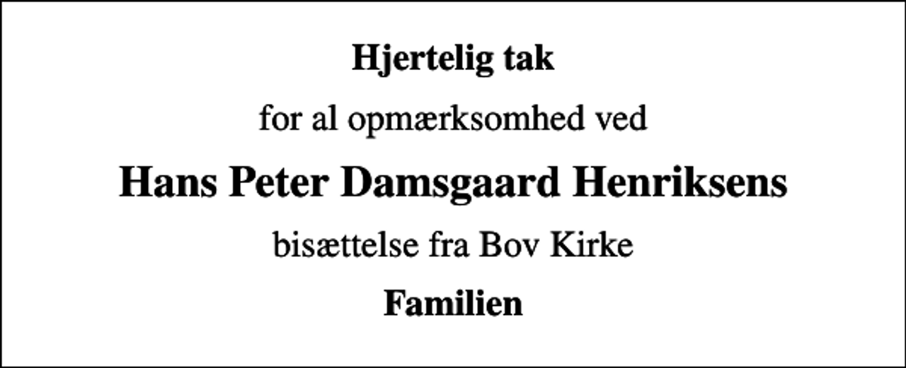 <p>Hjertelig tak<br />for al opmærksomhed ved<br />Hans Peter Damsgaard Henriksens<br />bisættelse fra Bov Kirke<br />Familien</p>