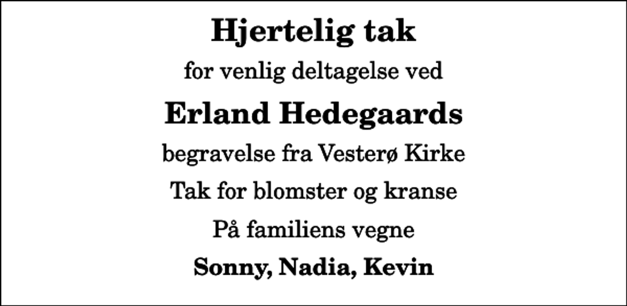 <p>Hjertelig tak<br />for venlig deltagelse ved<br />Erland Hedegaards<br />begravelse fra Vesterø Kirke<br />Tak for blomster og kranse<br />På familiens vegne<br />Sonny, Nadia, Kevin</p>
