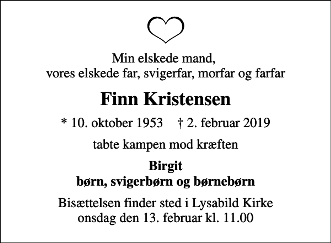 <p>Min elskede mand, vores elskede far, svigerfar, morfar og farfar<br />Finn Kristensen<br />* 10. oktober 1953 ✝ 2. februar 2019<br />tabte kampen mod kræften<br />Birgit børn, svigerbørn og børnebørn<br />Bisættelsen finder sted i Lysabild Kirke onsdag den 13. februar kl. 11.00</p>