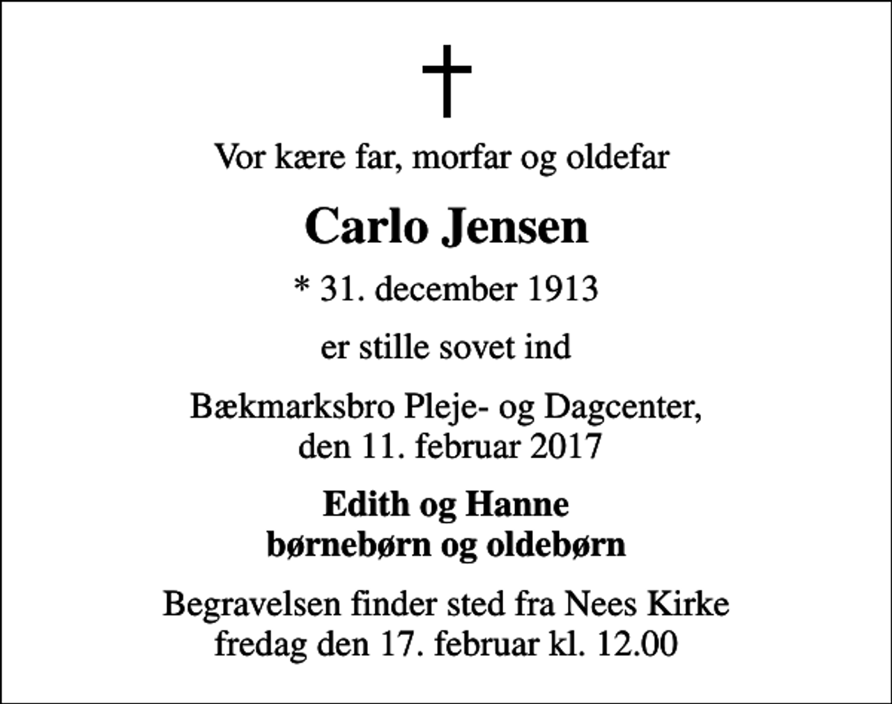 <p>Vor kære far, morfar og oldefar<br />Carlo Jensen<br />* 31. december 1913<br />er stille sovet ind<br />Bækmarksbro Pleje- og Dagcenter, den 11. februar 2017<br />Edith og Hanne børnebørn og oldebørn<br />Begravelsen finder sted fra Nees Kirke fredag den 17. februar kl. 12.00</p>