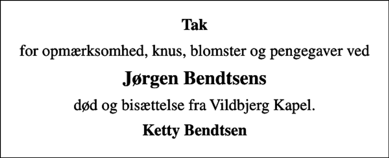 <p>Tak<br />for opmærksomhed, knus, blomster og pengegaver ved<br />Jørgen Bendtsens<br />død og bisættelse fra Vildbjerg Kapel.<br />Ketty Bendtsen</p>