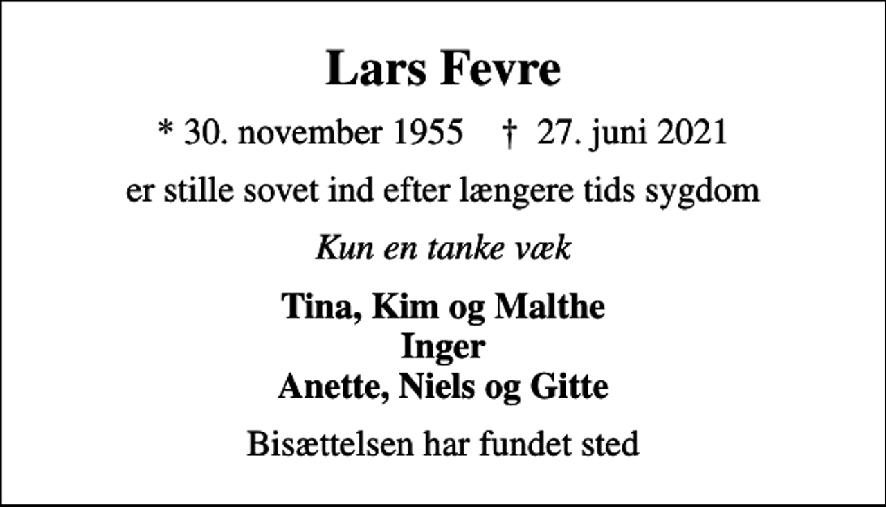 <p>Lars Fevre<br />* 30. november 1955 ✝ 27. juni 2021<br />er stille sovet ind efter længere tids sygdom<br />Kun en tanke væk<br />Tina, Kim og Malthe Inger Anette, Niels og Gitte<br />Bisættelsen har fundet sted</p>