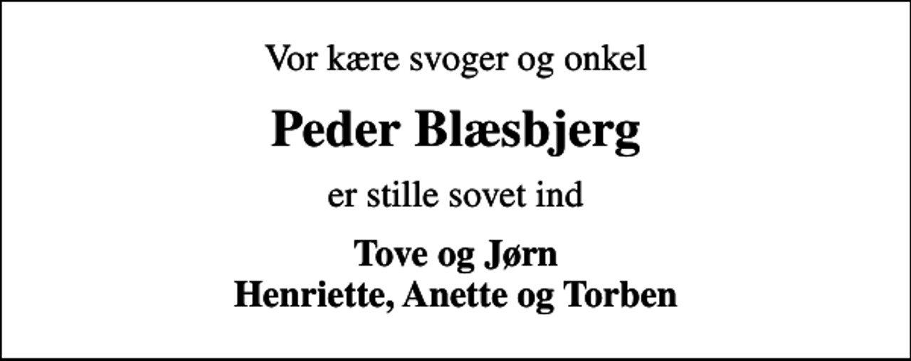 <p>Vor kære svoger og onkel<br />Peder Blæsbjerg<br />er stille sovet ind<br />Tove og Jørn Henriette, Anette og Torben</p>
