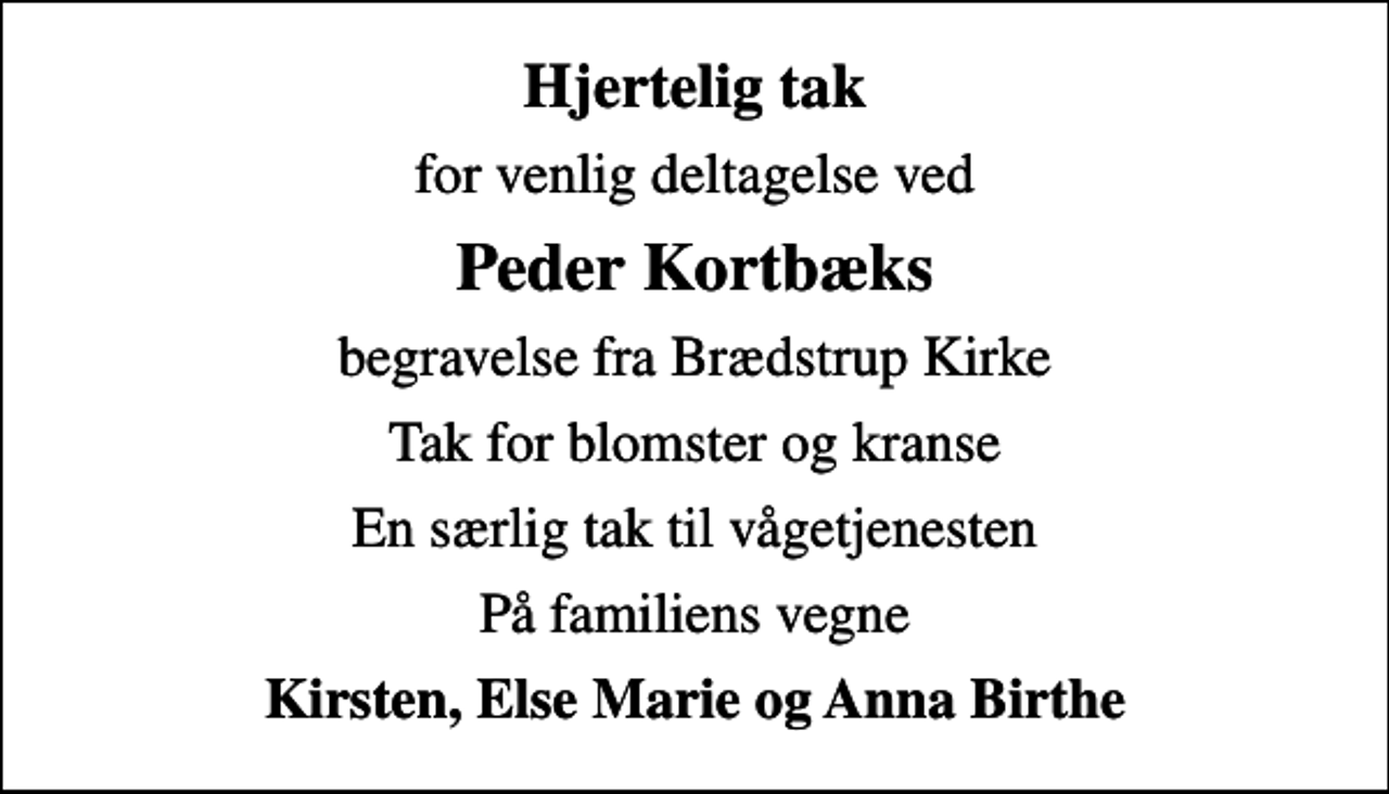 <p>Hjertelig tak<br />for venlig deltagelse ved<br />Peder Kortbæks<br />begravelse fra Brædstrup Kirke<br />Tak for blomster og kranse<br />En særlig tak til vågetjenesten<br />På familiens vegne<br />Kirsten, Else Marie og Anna Birthe</p>