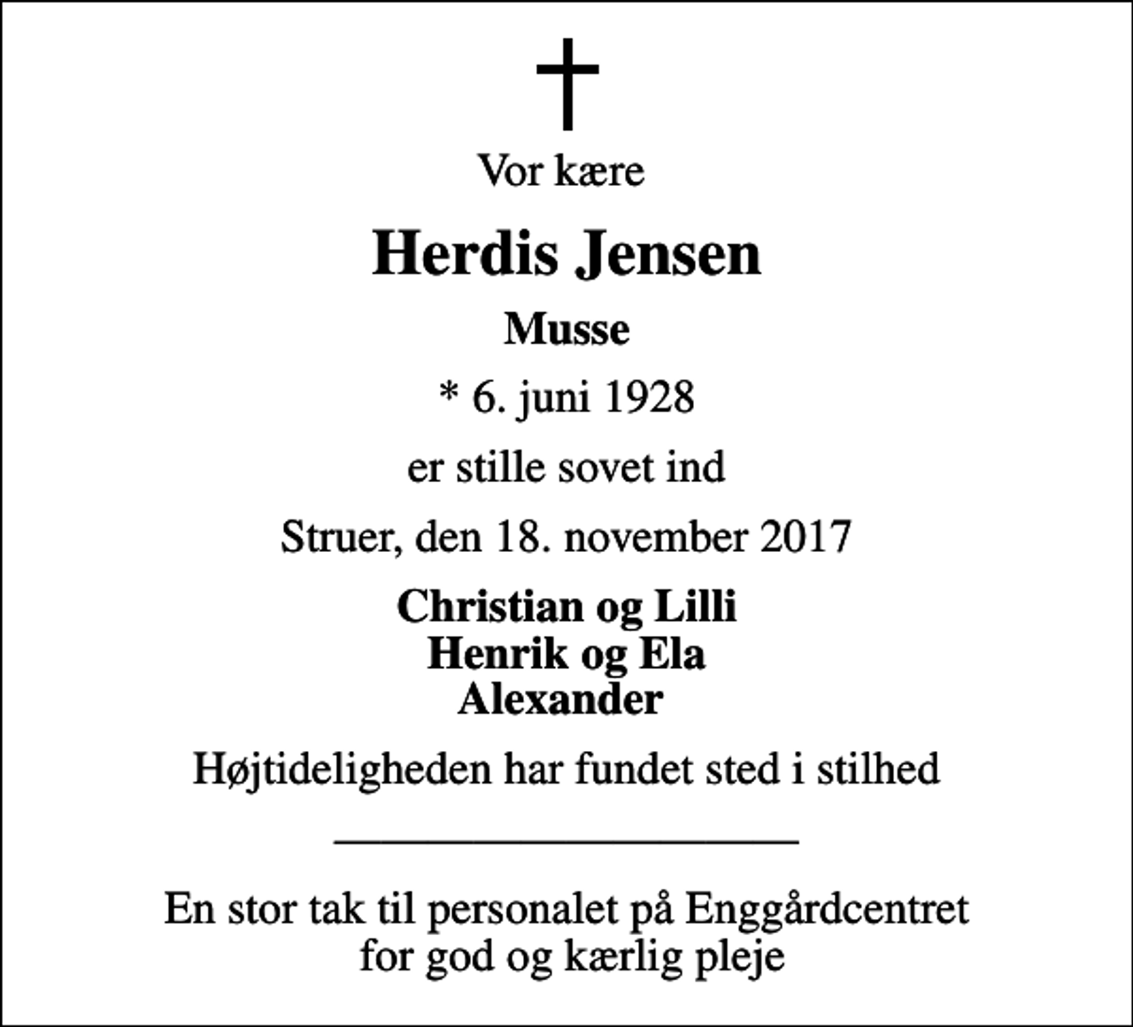 <p>Vor kære<br />Herdis Jensen<br />Musse<br />* 6. juni 1928<br />er stille sovet ind<br />Struer, den 18. november 2017<br />Christian og Lilli Henrik og Ela Alexander<br />Højtideligheden har fundet sted i stilhed<br />En stor tak til personalet på Enggårdcentret for god og kærlig pleje</p>