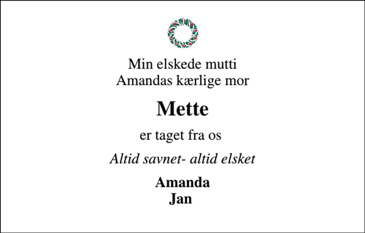 <p>Min elskede mutti Amandas kærlige mor<br />Mette<br />er taget fra os<br />Altid savnet- altid elsket<br />Amanda Jan</p>
