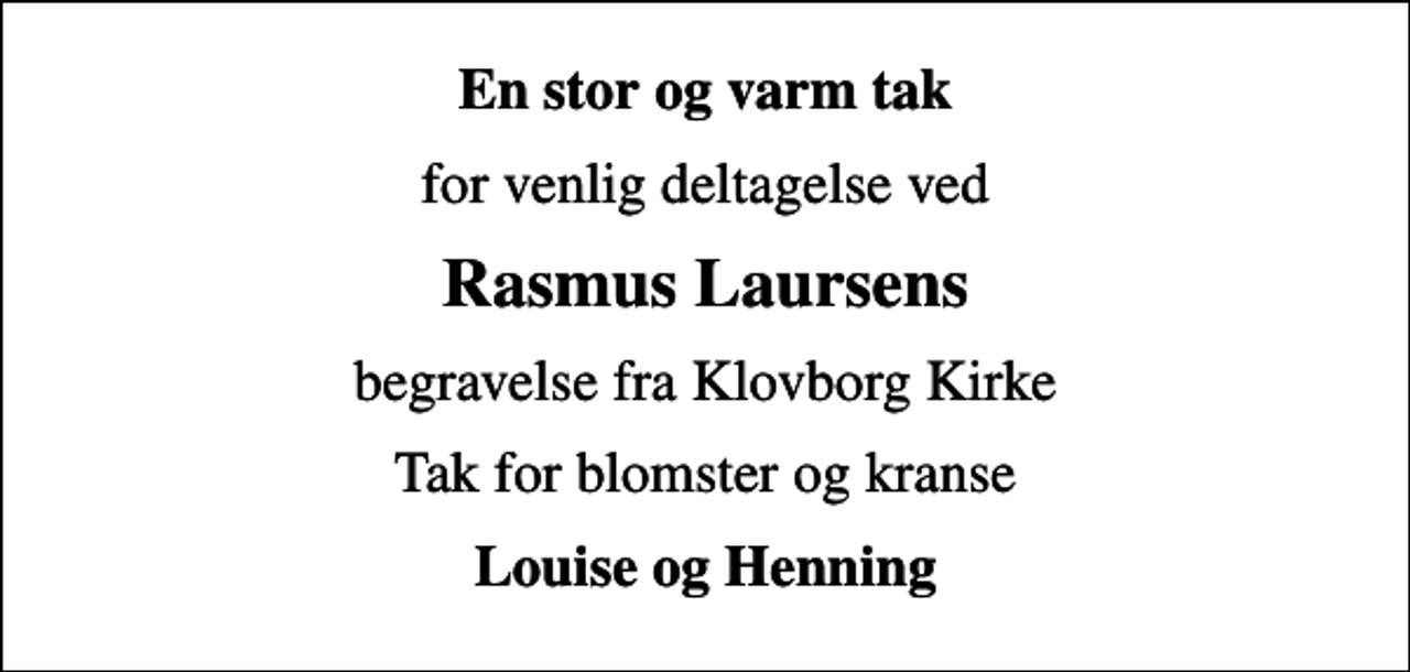 <p>En stor og varm tak<br />for venlig deltagelse ved<br />Rasmus Laursens<br />begravelse fra Klovborg Kirke<br />Tak for blomster og kranse<br />Louise og Henning</p>
