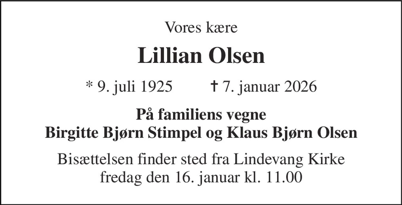Vores kære 
Lillian Olsen 
* 9. juli 1925         ✝ 7. januar 2026 
På familiens vegne Birgitte Bjørn Stimpel og Klaus Bjørn Olsen 
Bisættelsen finder sted fra Lindevang Kirke fredag den 16. januar kl. 11.00