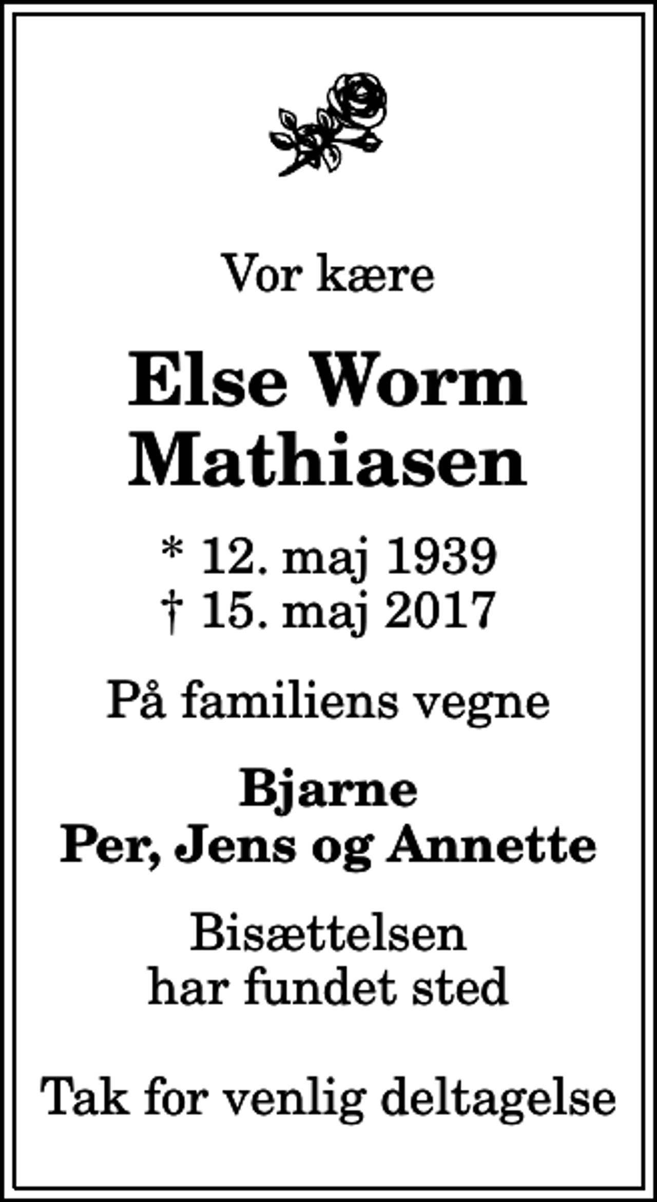 <p>Vor kære<br />Else Worm Mathiasen<br />* 12. maj 1939<br />✝ 15. maj 2017<br />På familiens vegne<br />Bjarne Per, Jens og Annette<br />Bisættelsen har fundet sted Tak for venlig deltagelse</p>