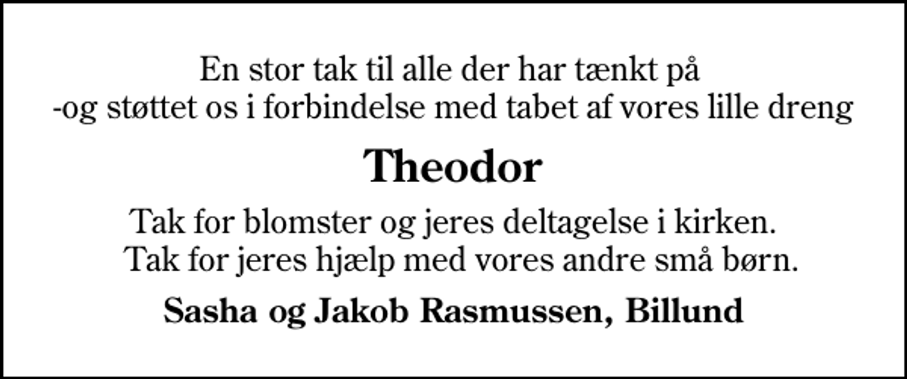 <p>Theodor<br />Tak for blomster og jeres deltagelse i kirken. Tak for jeres hjælp med vores andre små børn.<br />Sasha og Jakob Rasmussen, Billund</p>