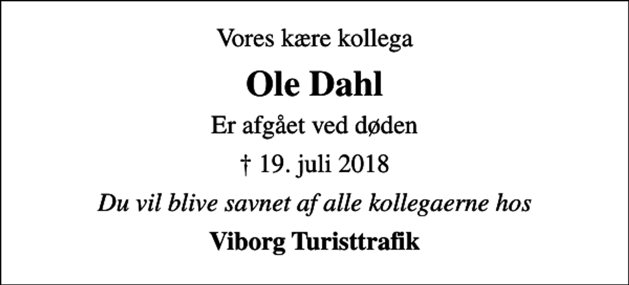 <p>Vores kære kollega<br />Ole Dahl<br />er afgået ved døden<br />✝ 19. juli 2018<br />Du vil blive savnet af alle kollegaerne hos<br />Viborg Turisttrafik</p>