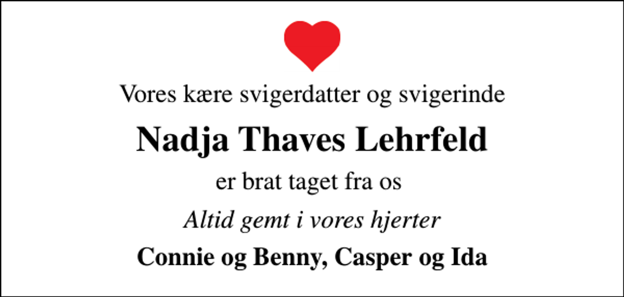 <p>Vores kære svigerdatter og svigerinde<br />Nadja Thaves Lehrfeld<br />er brat taget fra os<br />Altid gemt i vores hjerter<br />Connie og Benny, Casper og Ida</p>