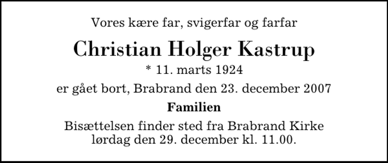 <p>Vores kære far, svigerfar og farfar<br />Christian Holger Kastrup<br />* 11. marts 1924<br />er gået bort, Brabrand den 23. december 2007<br />Familien<br />Bisættelsen finder sted fra Brabrand Kirke lørdag den 29. december kl. 11.00.</p>