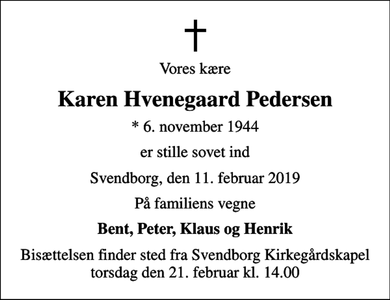 <p>Vores kære<br />Karen Hvenegaard Pedersen<br />* 6. november 1944<br />er stille sovet ind<br />Svendborg, den 11. februar 2019<br />På familiens vegne<br />Bent, Peter, Klaus og Henrik<br />Bisættelsen finder sted fra Svendborg Kirkegårdskapel torsdag den 21. februar kl. 14.00</p>