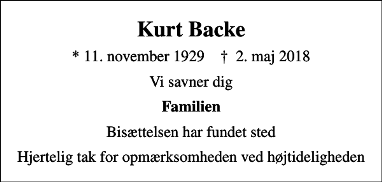 <p>Kurt Backe<br />* 11. november 1929 ✝ 2. maj 2018<br />Vi savner dig<br />Familien<br />Bisættelsen har fundet sted<br />Hjertelig tak for opmærksomheden ved højtideligheden</p>