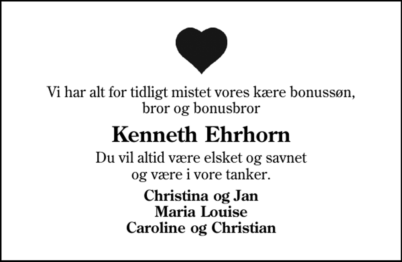 <p>Vi har alt for tidligt mistet vores kære bonussøn, bror og bonusbror<br />Kenneth Ehrhorn<br />Du vil altid være elsket og savnet og være i vore tanker.<br />Christina og Jan Maria Louise Caroline og Christian</p>