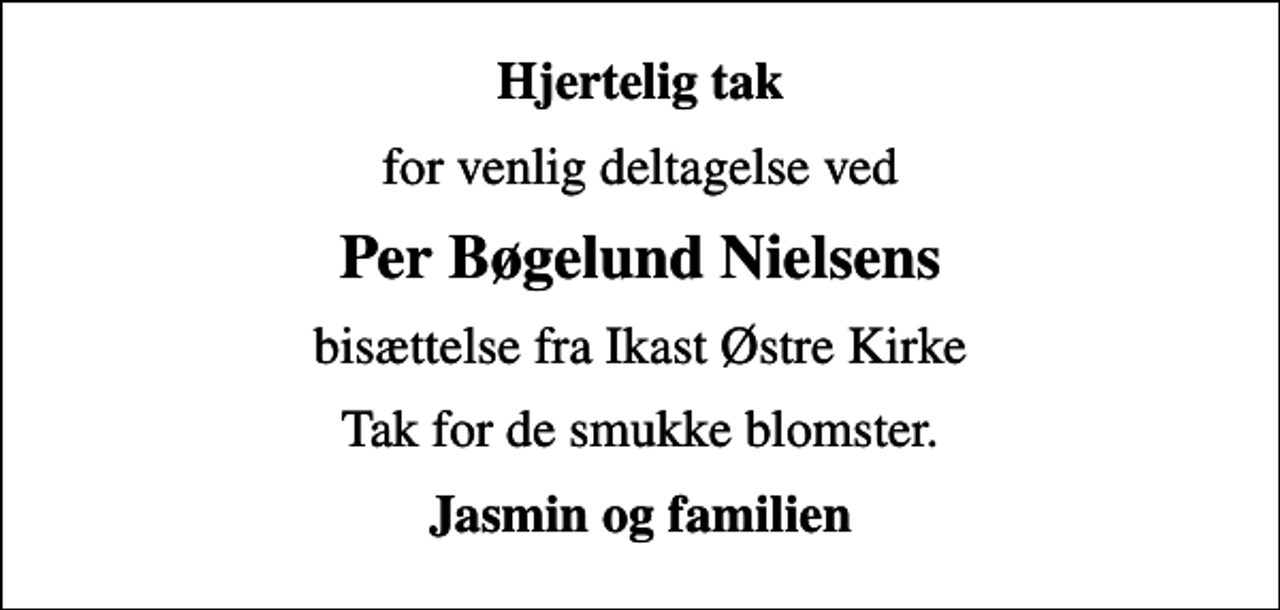 <p>Hjertelig tak<br />for venlig deltagelse ved<br />Per Bøgelund Nielsens<br />bisættelse fra Ikast Østre Kirke<br />Tak for de smukke blomster.<br />Jasmin og familien</p>