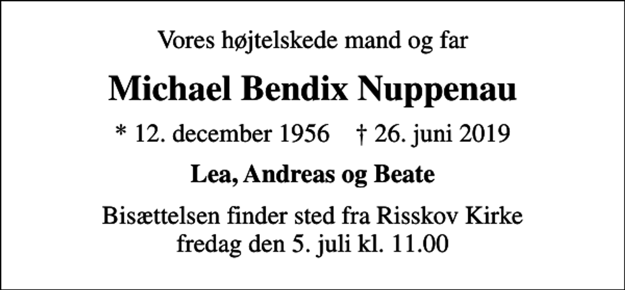 <p>Vores højtelskede mand og far<br />Michael Bendix Nuppenau<br />* 12. december 1956 ✝ 26. juni 2019<br />Lea, Andreas og Beate<br />Bisættelsen finder sted fra Risskov Kirke fredag den 5. juli kl. 11.00</p>