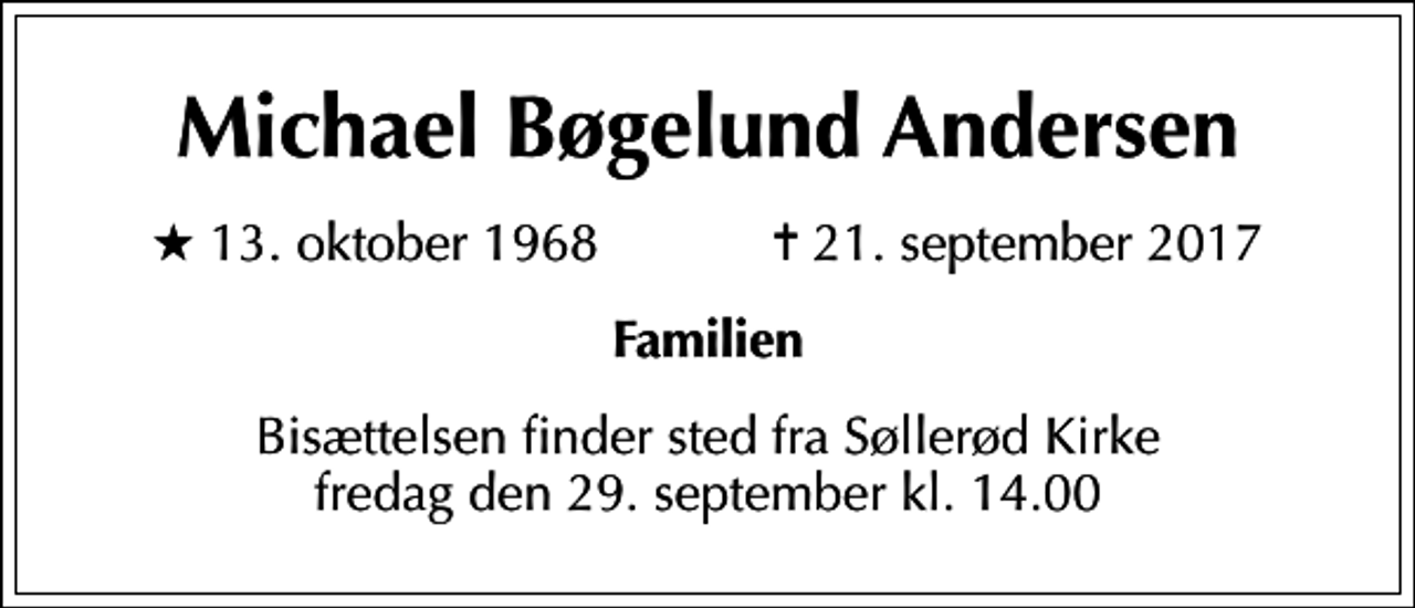 <p>Michael Bøgelund Andersen<br />* 13. oktober 1968 ✝ 21. september 2017<br />Familien<br />Bisættelsen finder sted fra Søllerød Kirke fredag den 29. september kl. 14.00</p>