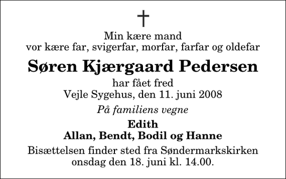 <p>Min kære mand vor kære far, svigerfar, morfar, farfar og oldefar<br />Søren Kjærgaard Pedersen<br />har fået fred Vejle Sygehus, den 11. juni 2008<br />På familiens vegne<br />Edith Allan, Bendt, Bodil og Hanne<br />Bisættelsen finder sted fra Søndermarkskirken onsdag den 18. juni kl. 14.00</p>