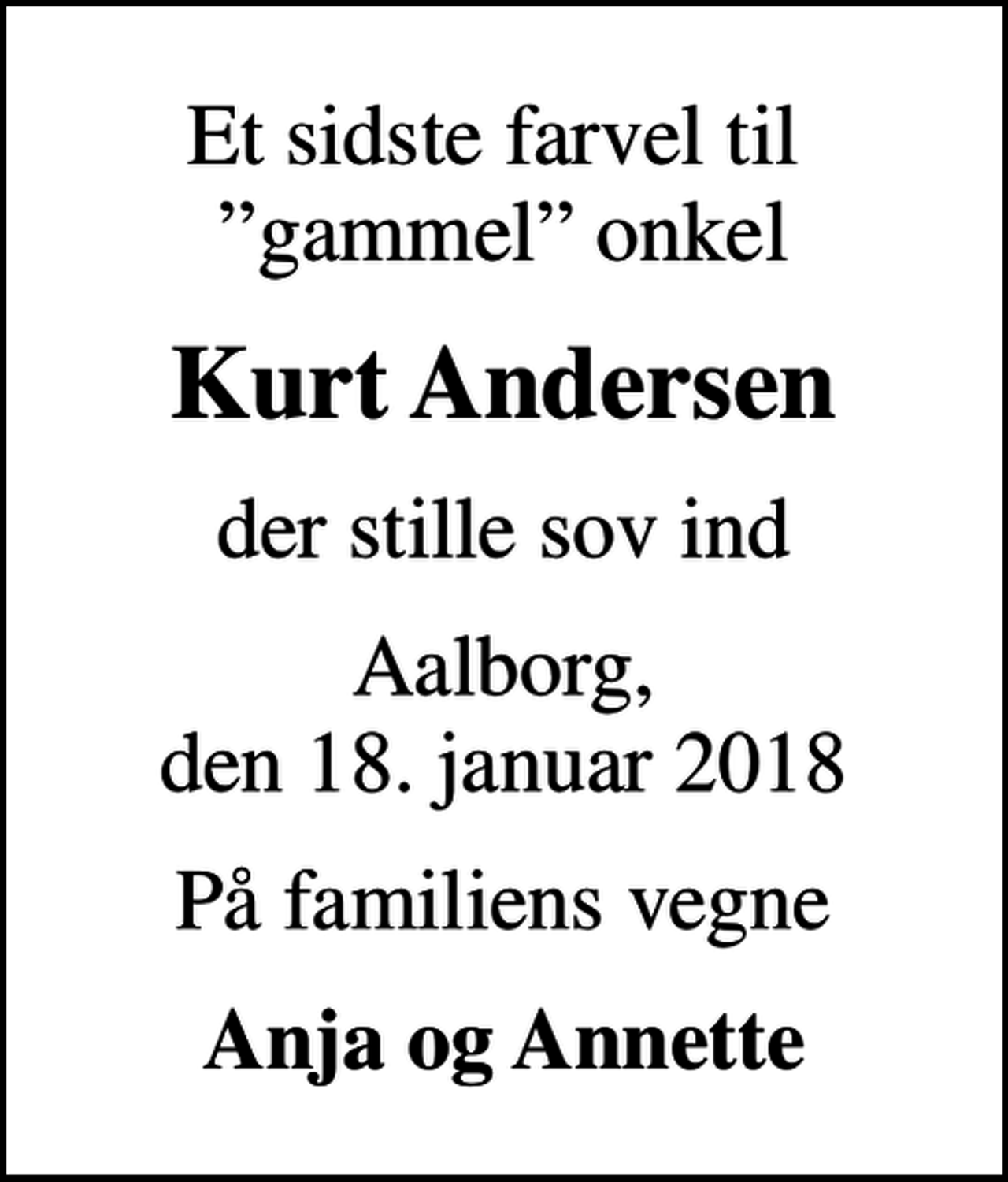 <p>Et sidste farvel til gammel onkel<br />Kurt Andersen<br />der stille sov ind<br />Aalborg, den 18. januar 2018<br />På familiens vegne<br />Anja og Annette</p>