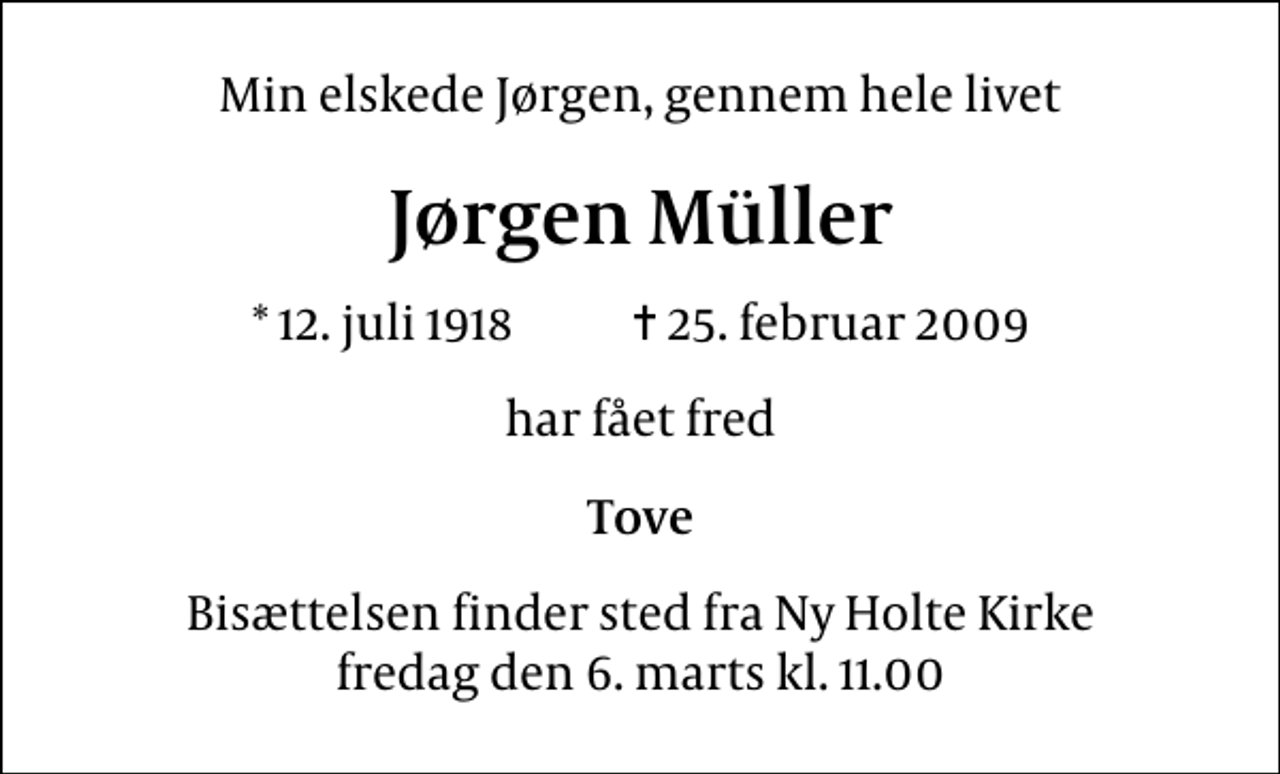 <p>Min elskede Jørgen, gennem hele livet<br />Jørgen Müller<br />* 12. juli 1918 ✝ 25. februar 2009<br />har fået fred<br />Tove<br />Bisættelsen finder sted fra Holte Kirke fredag den 6. marts kl. 11.00</p>