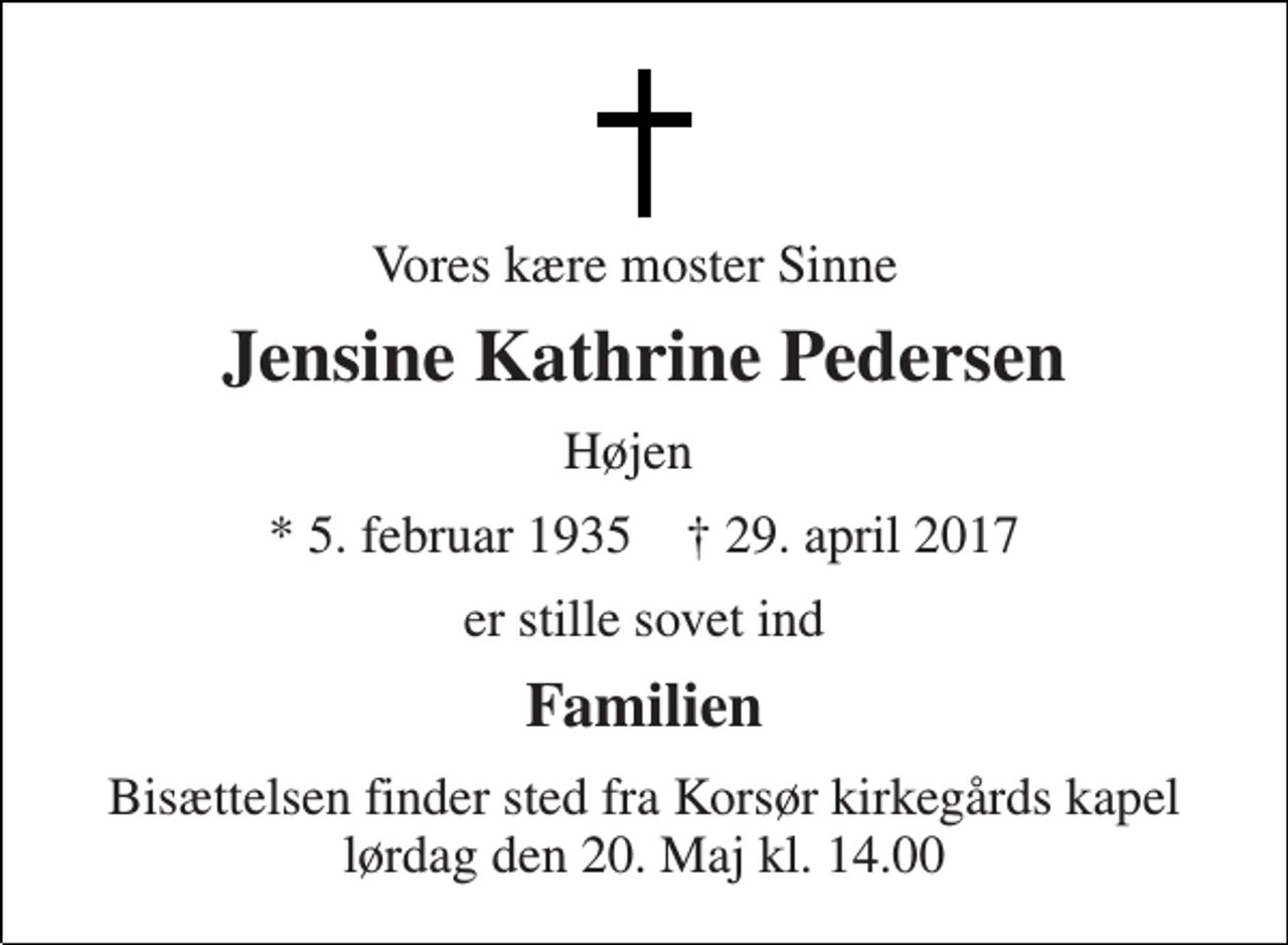 <p>Vores kære moster Sinne<br />Jensine Kathrine Pedersen<br />Højen<br />* 5. februar 1935 † 29. april 2017<br />er stille sovet ind<br />Familien<br />Bisættelsen finder sted fra Korsør kirkegårds kapel lørdag den 20. Maj kl. 14.00</p>