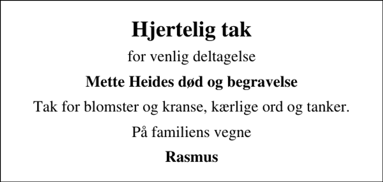 <p>Hjertelig tak<br />for venlig deltagelse<br />Mette Heides død og begravelse<br />Tak for blomster og kranse, kærlige ord og tanker.<br />På familiens vegne<br />Rasmus</p>