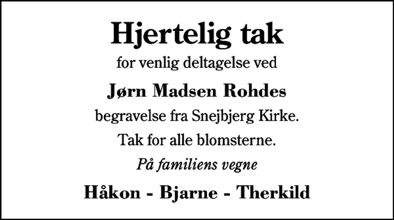 <p>Hjertelig tak<br />for venlig deltagelse ved<br />Jørn Madsen Rohdes<br />begravelse fra Snejbjerg Kirke.<br />Tak for alle blomsterne.<br />På familiens vegne<br />Håkon - Bjarne - Therkild</p>