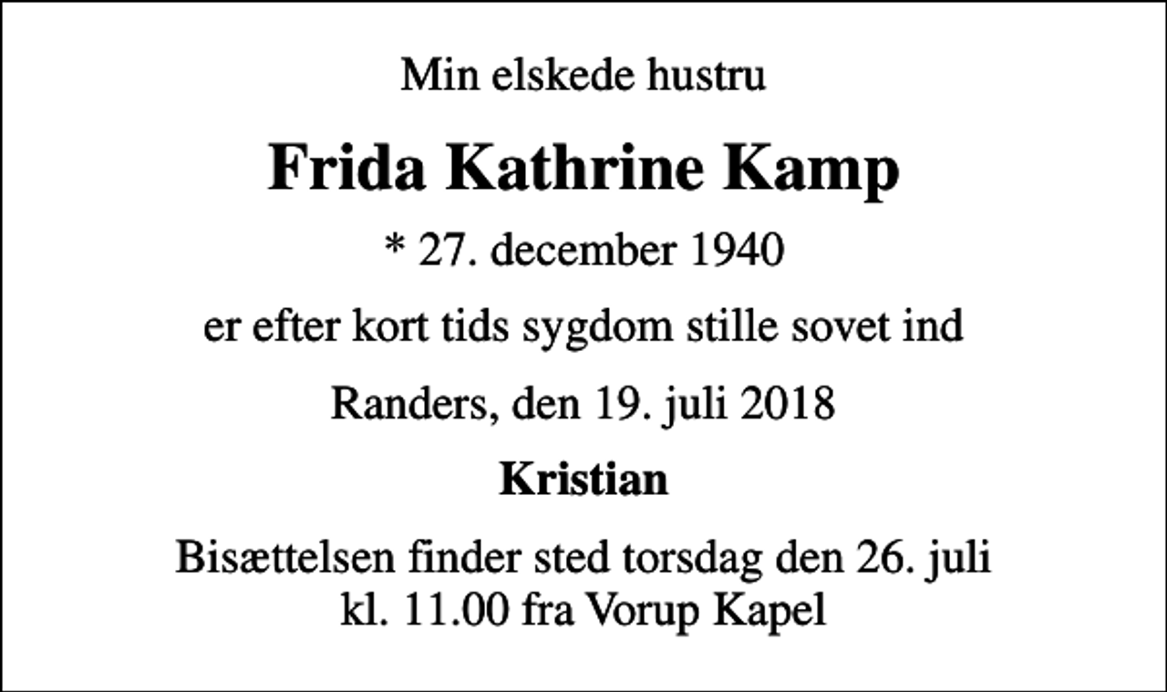 <p>Min elskede hustru<br />Frida Kathrine Kamp<br />* 27. december 1940<br />er efter kort tids sygdom stille sovet ind<br />Randers, den 19. juli 2018<br />Kristian<br />Bisættelsen finder sted torsdag den 26. juli kl. 11.00 fra Vorup Kapel</p>
