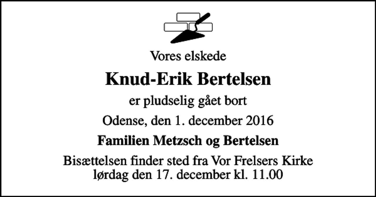 <p>Vores elskede<br />Knud-Erik Bertelsen<br />er pludselig gået bort<br />Odense, den 1. december 2016<br />Familien Metzsch og Bertelsen<br />Bisættelsen finder sted fra Vor Frelsers Kirke lørdag den 17. december kl. 11.00</p>