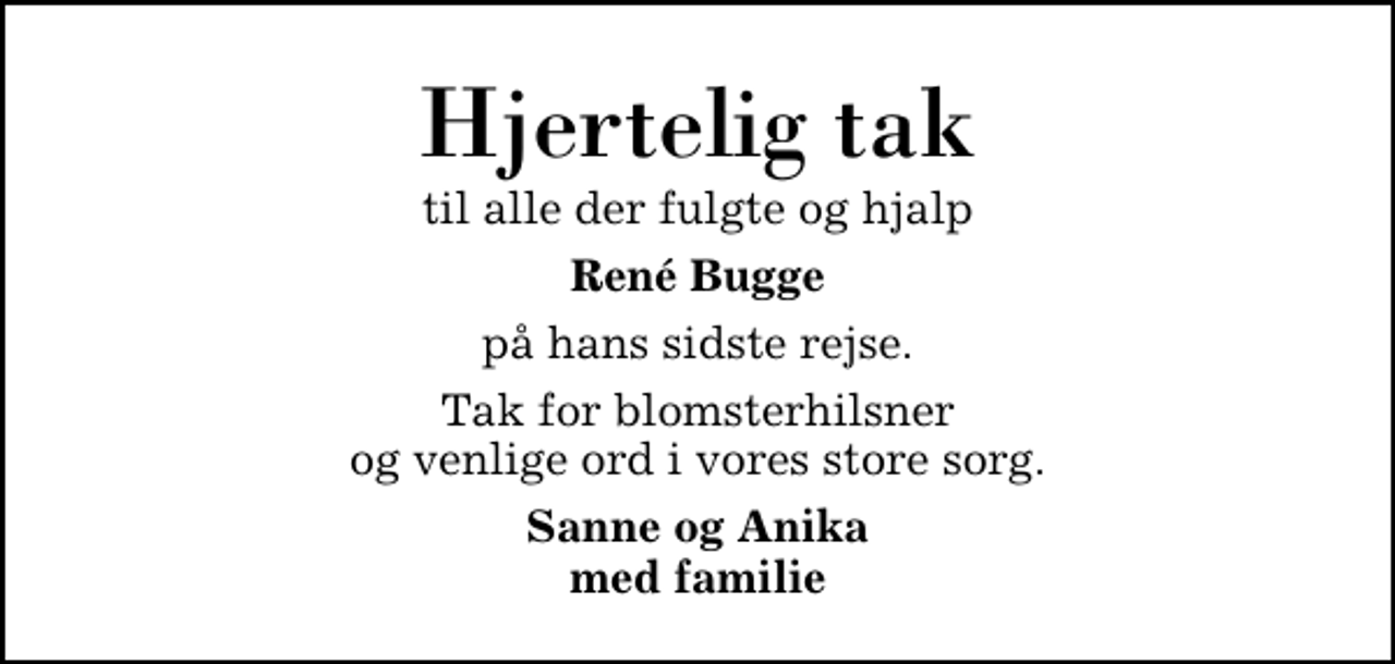 <p>Hjertelig tak<br />til alle der fulgte og hjalp<br />René Bugge<br />på hans sidste rejse.<br />Tak for blomsterhilsner og venlige ord i vores store sorg.<br />Sanne og Anika med familie</p>