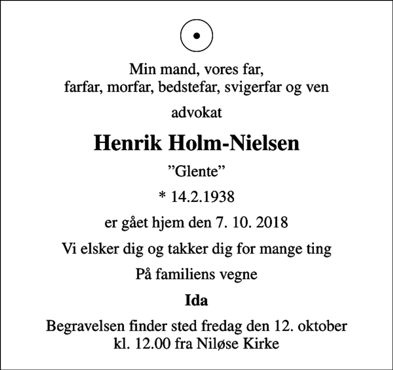 <p>Min mand, vores far, farfar, morfar, bedstefar, svigerfar og ven<br />advokat<br />Henrik Holm-Nielsen<br />Glente<br />* 14.2.1938<br />er gået hjem den 7. 10. 2018<br />Vi elsker dig og takker dig for mange ting<br />På familiens vegne<br />Ida<br />Begravelsen finder sted fredag den 12. oktober kl. 12.00 fra Niløse Kirke</p>