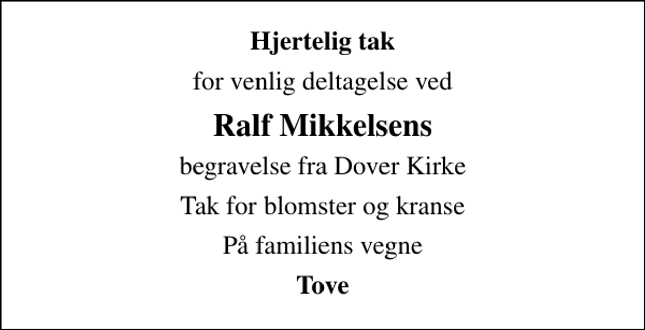 <p>Hjertelig tak<br />for venlig deltagelse ved<br />Ralf Mikkelsens<br />begravelse fra Dover Kirke<br />Tak for blomster og kranse<br />På familiens vegne<br />Tove</p>