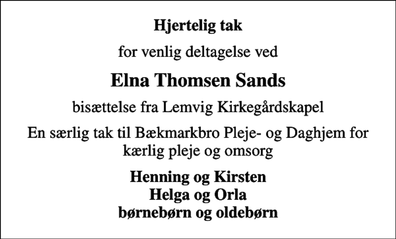 <p>Hjertelig tak<br />for venlig deltagelse ved<br />Elna Thomsen Sands<br />bisættelse fra Lemvig Kirkegårdskapel<br />En særlig tak til Bækmarkbro Pleje- og Daghjem for kærlig pleje og omsorg<br />Henning og Kirsten Helga og Orla børnebørn og oldebørn</p>