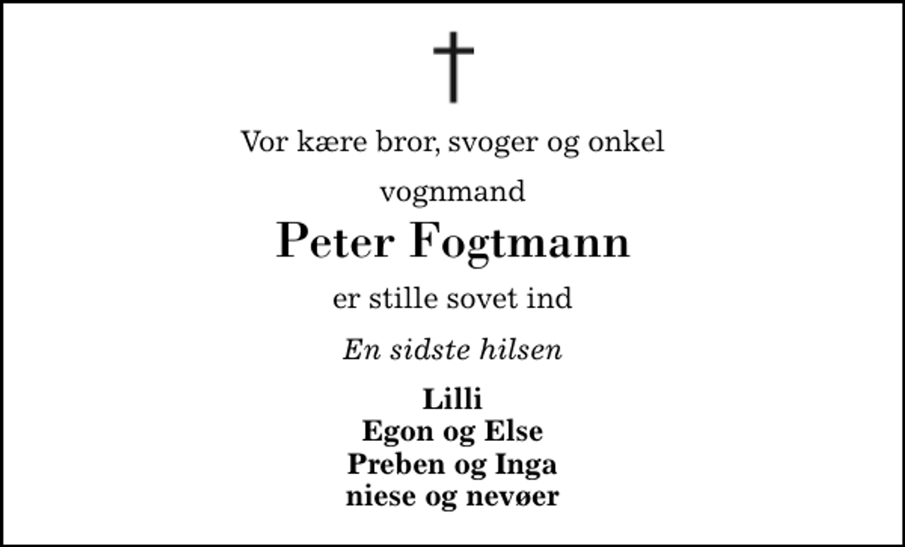 <p>Vor kære bror, svoger og onkel<br />vognmand<br />Peter Fogtmann<br />er stille sovet ind<br />En sidste hilsen<br />Lilli Egon og Else Preben og Inga niese og nevøer</p>